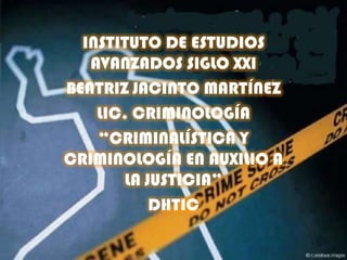 INSTITUTO DE ESTUDIOS
   AVANZADOS SIGLO XXI
BEATRIZ JACINTO MARTÍNEZ
    LIC. CRIMINOLOGÍA
    “CRIMINALÍSTICA Y
CRIMINOLOGÍA EN AUXILIO A
       LA JUSTICIA”
           DHTIC
 