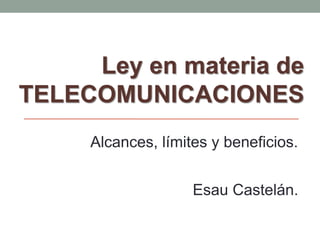 Ley en materia de 
TELECOMUNICACIONES 
Alcances, límites y beneficios. 
Esau Castelán. 
 