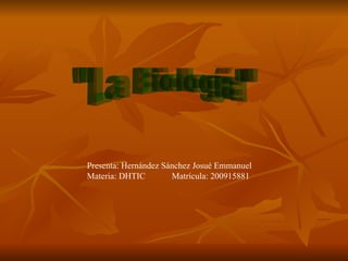 &quot;La Biología&quot; Presenta: Hernández Sánchez Josué Emmanuel Materia: DHTIC  Matrícula: 200915881 