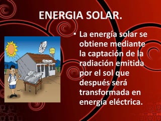 ENERGIA SOLAR.
     • La energía solar se
       obtiene mediante
       la captación de la
       radiación emitida
       por el sol que
       después será
       transformada en
       energía eléctrica.
 