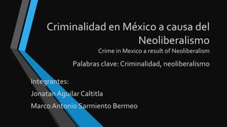 Criminalidad en México a causa del
Neoliberalismo
Crime in Mexico a result of Neoliberalism
Integrantes:
JonatanAguilar Caltitla
MarcoAntonio Sarmiento Bermeo
Palabras clave:Criminalidad, neoliberalismo
 