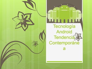 Tecnología
   Android
  Tendencia
Contemporáne
      a
 