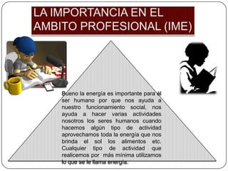Bueno la energía es importante para él
ser humano por que nos ayuda a
nuestro funcionamiento social, nos
ayuda a hacer varias actividades
nosotros los seres humanos cuando
hacemos algún tipo de actividad
aprovechamos toda la energía que nos
brinda el sol los alimentos etc.
Cualquier tipo de actividad que
realicemos por más mínima utilizamos
lo que se le llama energía.
 