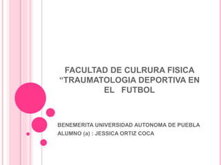FACULTAD DE CULRURA FISICA
“TRAUMATOLOGIA DEPORTIVA EN
EL FUTBOL
BENEMERITA UNIVERSIDAD AUTONOMA DE PUEBLA
ALUMNO (a) : JESSICA ORTIZ COCA
 
