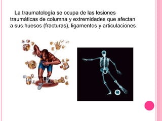 La traumatología se ocupa de las lesiones
traumáticas de columna y extremidades que afectan
a sus huesos (fracturas), liga...