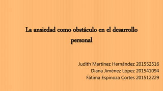 La ansiedad como obstáculo en el desarrollo
personal
Judith Martínez Hernández 201552516
Diana Jiménez López 201541094
Fátima Espinoza Cortes 201512229
 