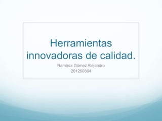 Herramientas
innovadoras de calidad.
Ramírez Gómez Alejandro
201250864
 