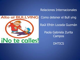 Relaciones Internacionales
Como detener el Bull ying
Raúl Efrén Lozada Guzmán
Paola Gabriela Zurita
Campos

DHTICS

 