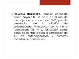  Proyecto Masiluleke, también conocido
como Project M, se basa en el uso de
mensajes de texto vía móvil (SMS) para la
pre...