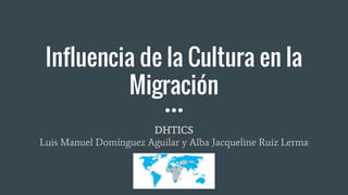 Influencia de la Cultura en la
Migración
DHTICS
Luis Manuel Domínguez Aguilar y Alba Jacqueline Ruiz Lerma
 