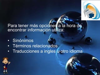 Para tener más opciones a la hora de
encontrar información utiliza:
• Sinónimos
• Términos relacionados
• Traducciones a ingles u otro idioma
 
