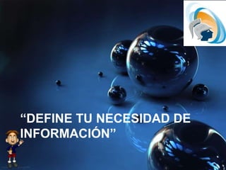 “DEFINE TU NECESIDAD DE
INFORMACIÓN”
 