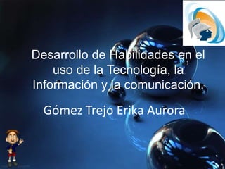 Desarrollo de Habilidades en el
uso de la Tecnología, la
Información y la comunicación.
Gómez Trejo Erika Aurora
 