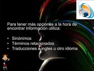 Para tener más opciones a la hora de
encontrar información utiliza:
• Sinónimos
• Términos relacionados
• Traducciones a ingles u otro idioma
 