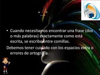 “…”
• Cuando necesitamos encontrar una frase (dos
o más palabras) exactamente como está
escrita, se escribe entre comillas.
Debemos tener cuidado con los espacios extra o
errores de ortografía.
 
