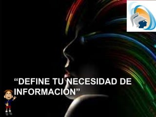 “DEFINE TU NECESIDAD DE
INFORMACIÓN”
 