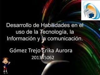 Desarrollo de Habilidades en el
uso de la Tecnología, la
Información y la comunicación.
Gómez Trejo Erika Aurora
201345062
 