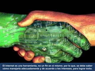 El Internet es una herramienta, no un fin en sí mismo; por lo que, se debe saber
cómo manejarla adecuadamente y de acuerdo a los intereses, para lograr éxito.
 