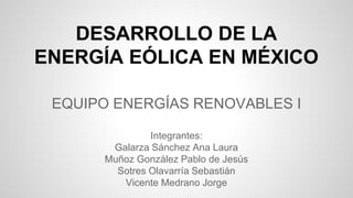 DESARROLLO DE LA
ENERGÍA EÓLICA EN MÉXICO
EQUIPO ENERGÍAS RENOVABLES I
Integrantes:
Galarza Sánchez Ana Laura
Muñoz González Pablo de Jesús
Sotres Olavarría Sebastián
Vicente Medrano Jorge
 