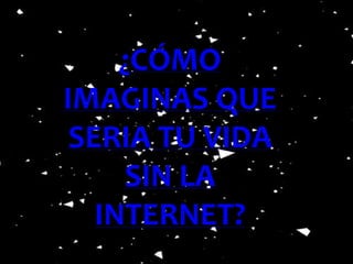 ¿CÓMO 
IMAGINAS QUE 
SERIA TU VIDA 
SIN LA 
INTERNET? 
 