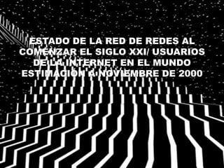 ESTADO DE LA RED DE REDES AL 
COMENZAR EL SIGLO XXI/ USUARIOS 
DE LA INTERNET EN EL MUNDO 
ESTIMACIÓN A NOVIEMBRE DE 2000 
 