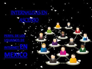 INTERNAUTAS EN 
ASCENSO 
PERFIL DE LOS 
USUARIOS DE 
INTERNET EN 
MEXICO 
 