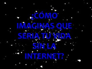 ¿CÓMO 
IMAGINAS QUE 
SERIA TU VIDA 
SIN LA 
INTERNET? 
 