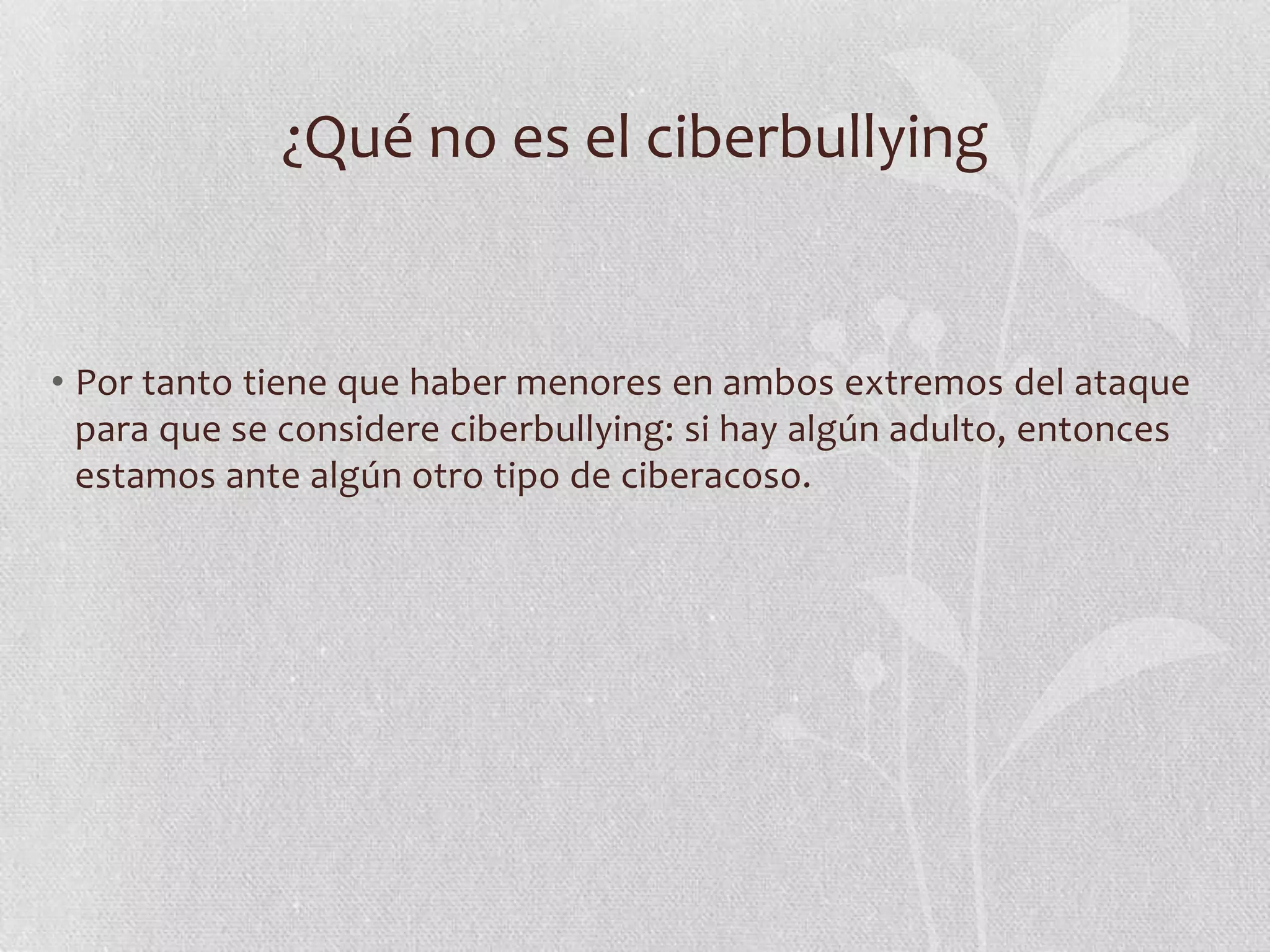 ¿Qué no es el ciberbullying


• Por tanto tiene que haber menores en ambos extremos del ataque
  para que se considere ciberbullying: si hay algún adulto, entonces
  estamos ante algún otro tipo de ciberacoso.
 