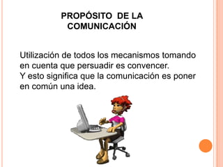 PROPÓSITO DE LA
COMUNICACIÓN
Utilización de todos los mecanismos tomando
en cuenta que persuadir es convencer.
Y esto significa que la comunicación es poner
en común una idea.