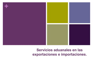 + 
Servicios aduanales en las 
exportaciones e importaciones. 
 