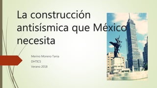 La construcción
antisísmica que México
necesita
Merino Moreno Tania
DHTICS
Verano 2018
 