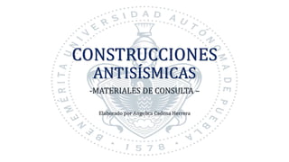 CONSTRUCCIONES
ANTISÍSMICAS
-MATERIALES DE CONSULTA –
Elaborado por Angelica Cadena Herrera
 