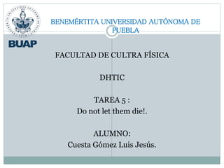 BENEMÉRTITA UNIVERSIDAD AUTÓNOMA DE
PUEBLA
FACULTAD DE CULTRA FÍSICA
DHTIC
TAREA 5 :
Do not let them die!.
ALUMNO:
Cuesta Gómez Luis Jesús.
 