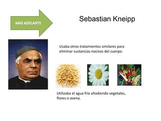 Sebastian Kneipp


 Usaba otros tratamientos similares para
 eliminar sustancias nocivas del cuerpo.




Utilizaba el agua fría añadiendo vegetales,
flores o avena.
 