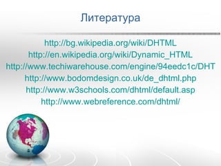 Литература http://bg.wikipedia.org/wiki/DHTML http://en.wikipedia.org/wiki/Dynamic_HTML http://www.techiwarehouse.com/engine/94eedc1c/DHTML-Tutorial http://www.bodomdesign.co.uk/de_dhtml.php http://www.w3schools.com/dhtml/default.asp http://www.webreference.com/dhtml/ 