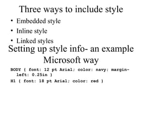 Three ways to include style 
• Embedded style 
• Inline style 
• Linked styles 
Setting up style info- an example 
Microsoft way 
BODY { font: 12 pt Arial; color: navy; margin-left: 
0.25in } 
H1 { font: 18 pt Arial; color: red } 
 
