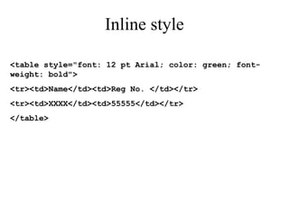Inline style 
<table style="font: 12 pt Arial; color: green; font-weight: 
bold"> 
<tr><td>Name</td><td>Reg No. </td></tr> 
<tr><td>XXXX</td><td>55555</td></tr> 
</table> 
 