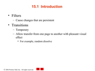 © 2004 Prentice Hall, Inc. All rights reserved.
15.1  Introduction 
• Filters
– Cause changes that are persistent
• Transitions
– Temporary
– Allow transfer from one page to another with pleasant visual
effect
• For example, random dissolve
 