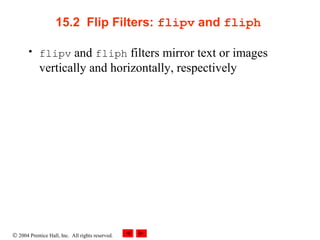 © 2004 Prentice Hall, Inc. All rights reserved.
15.2  Flip Filters: flipv and fliph 
• flipv and fliph filters mirror text or images
vertically and horizontally, respectively
 