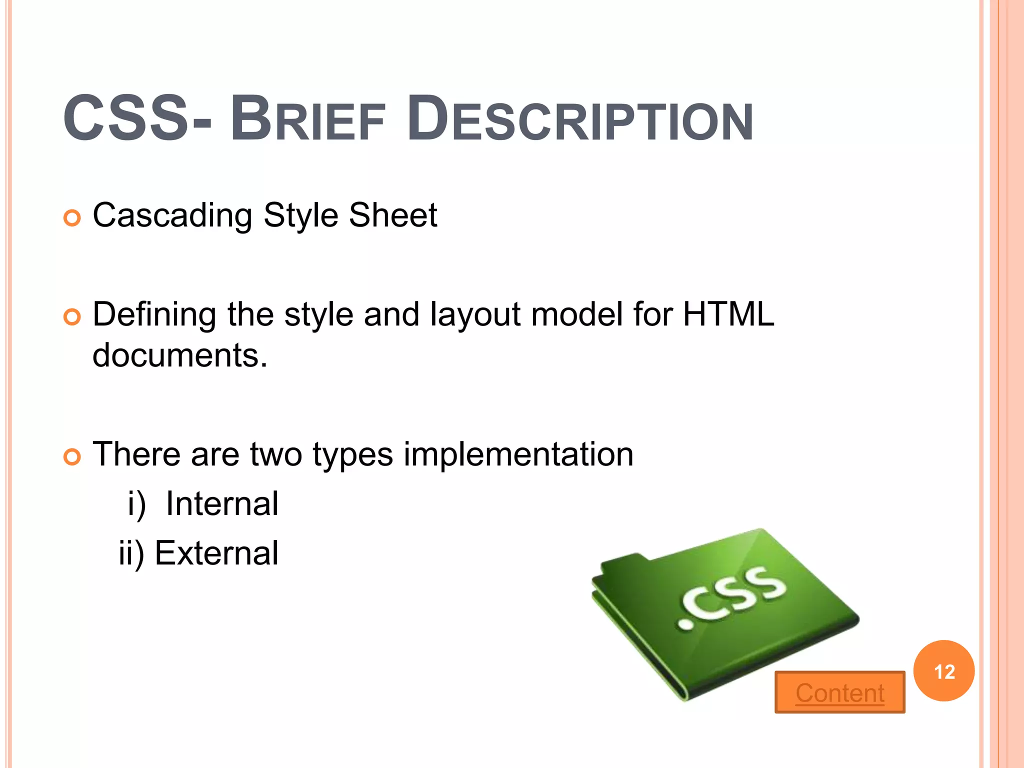 CSS- BRIEF DESCRIPTION
 Cascading Style Sheet
 Defining the style and layout model for HTML
documents.
 There are two types implementation
i) Internal
ii) External
12
Content
 