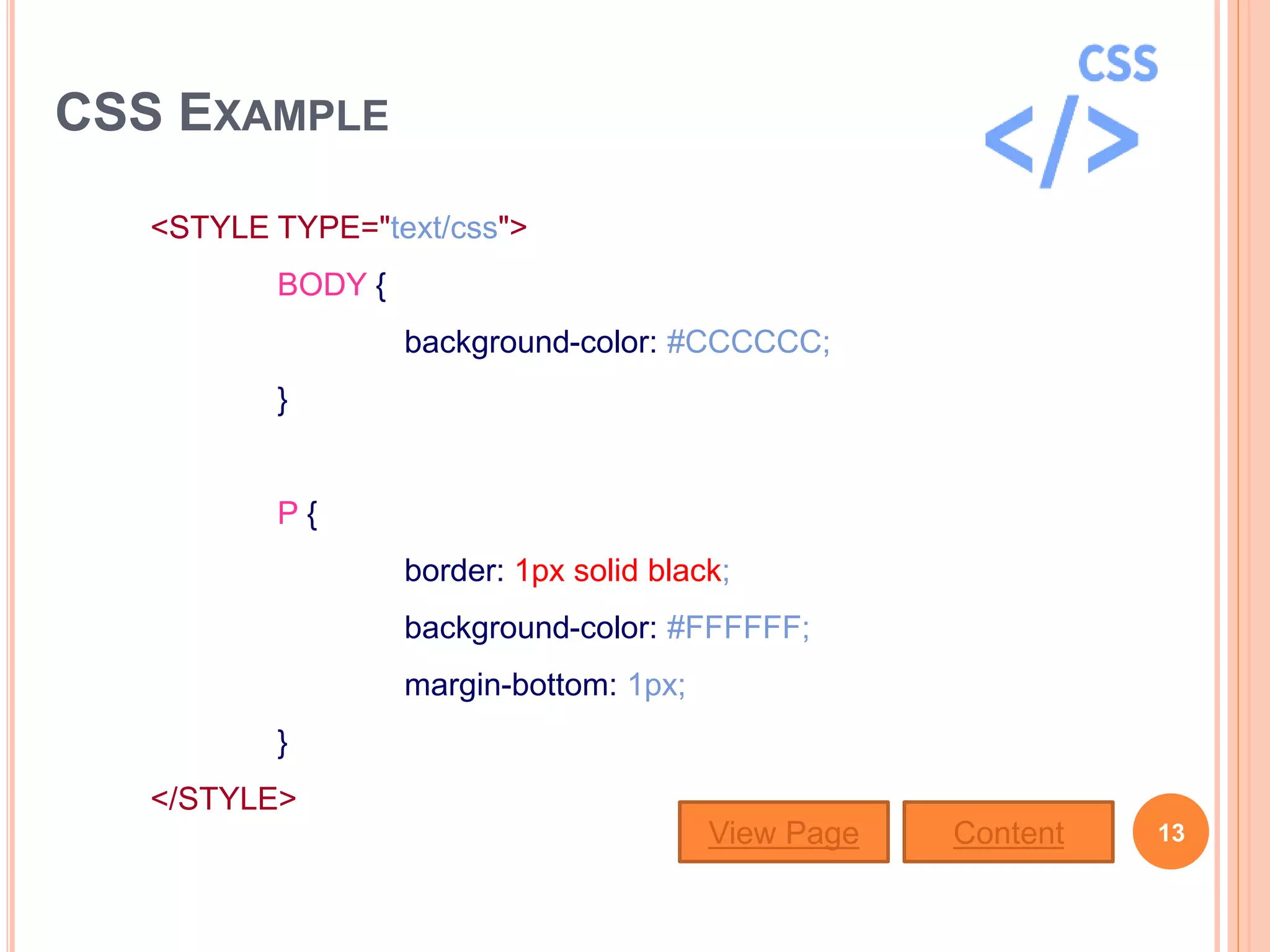 CSS EXAMPLE
<STYLE TYPE="text/css">
BODY {
background-color: #CCCCCC;
}
P {
border: 1px solid black;
background-color: #FFFFFF;
margin-bottom: 1px;
}
</STYLE>
13View Page Content
 