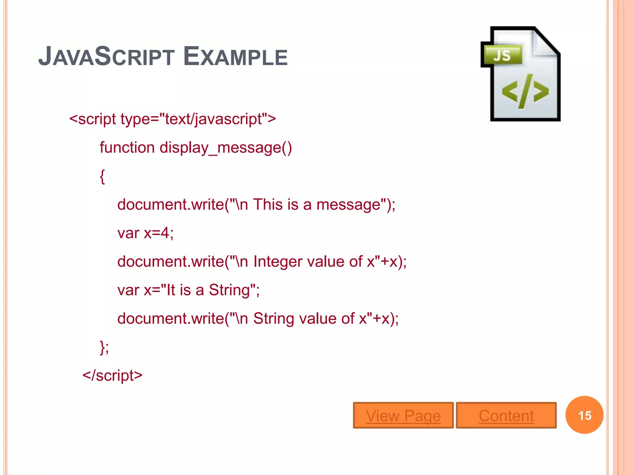 JAVASCRIPT EXAMPLE
<script type="text/javascript">
function display_message()
{
document.write("n This is a message");
var x=4;
document.write("n Integer value of x"+x);
var x="It is a String";
document.write("n String value of x"+x);
};
</script>
15ContentView Page
 