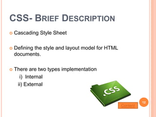CSS- BRIEF DESCRIPTION
 Cascading Style Sheet
 Defining the style and layout model for HTML
documents.
 There are two types implementation
i) Internal
ii) External
12
Content
 