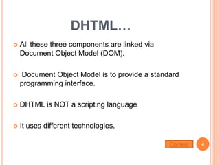  All these three components are linked via
Document Object Model (DOM).
 Document Object Model is to provide a standard
programming interface.
 DHTML is NOT a scripting language
 It uses different technologies.
DHTML…
4Content
 