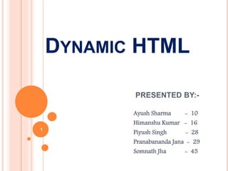 DYNAMIC HTML
PRESENTED BY:-
Ayush Sharma - 10
Himanshu Kumar - 16
Piyush Singh - 28
Pranabananda Jana - 29
Somnath Jha - 45
1
 