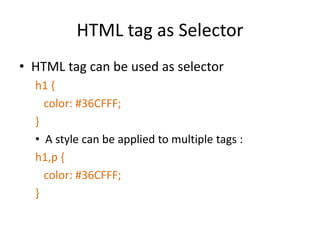 HTML tag as Selector
• HTML tag can be used as selector
h1 {
color: #36CFFF;
}
• A style can be applied to multiple tags :
h1,p {
color: #36CFFF;
}
 