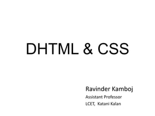 DHTML & CSS
Ravinder Kamboj
Assistant Professor
LCET, Katani Kalan
 
