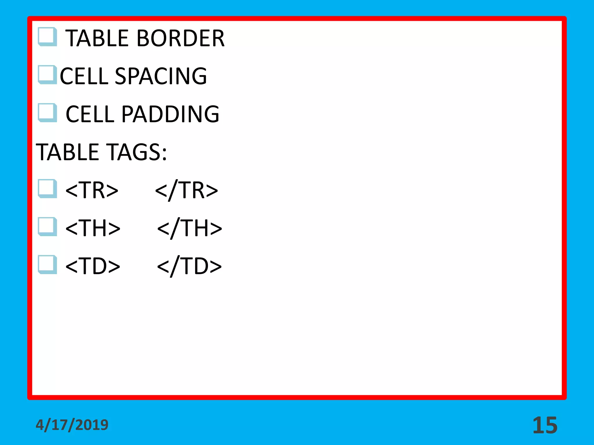  TABLE BORDER
CELL SPACING
 CELL PADDING
TABLE TAGS:
 <TR> </TR>
 <TH> </TH>
 <TD> </TD>
4/17/2019 15
 