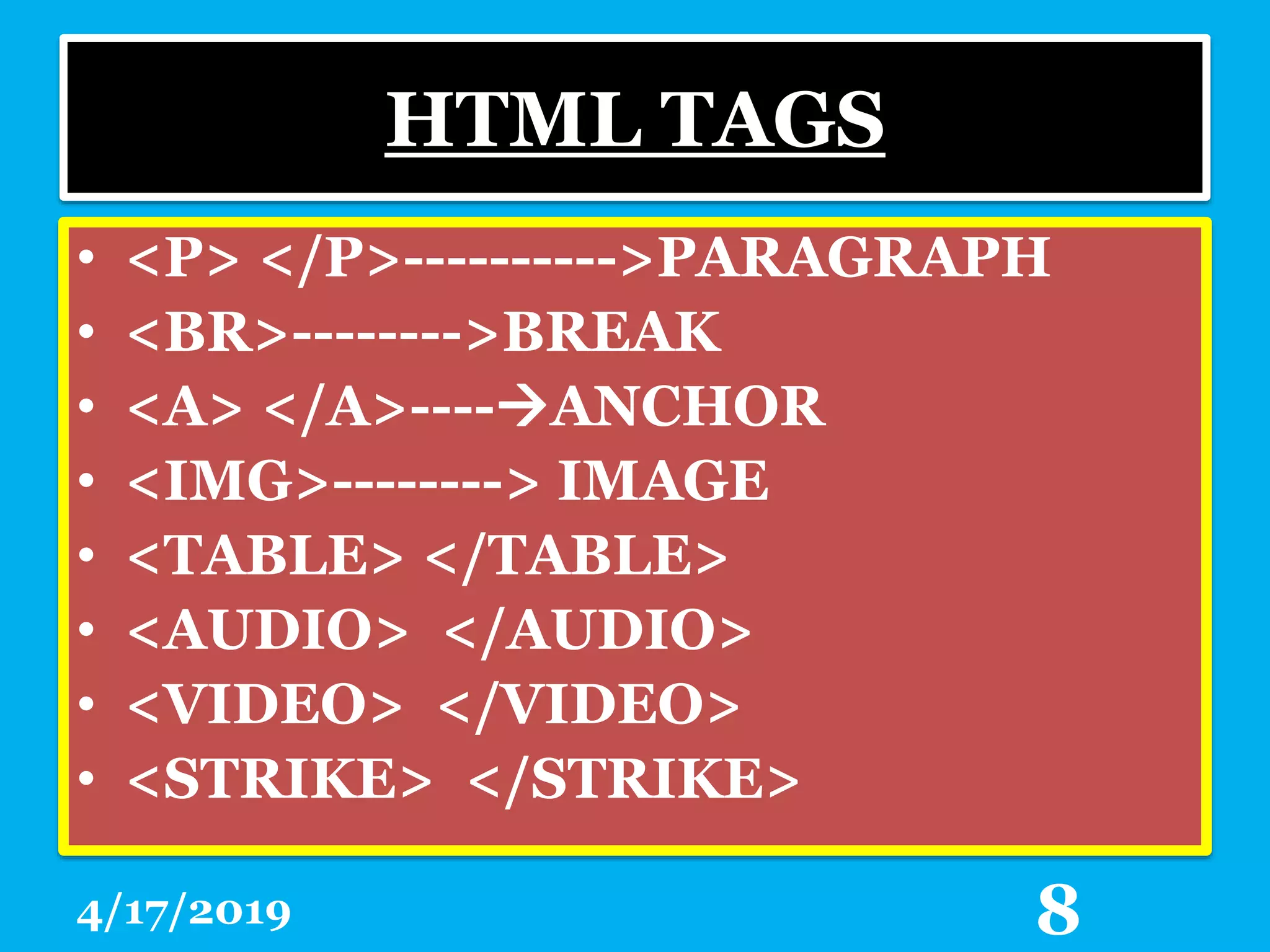 HTML TAGS
• <P> </P>---------->PARAGRAPH
• <BR>-------->BREAK
• <A> </A>----ANCHOR
• <IMG>--------> IMAGE
• <TABLE> </TABLE>
• <AUDIO> </AUDIO>
• <VIDEO> </VIDEO>
• <STRIKE> </STRIKE>
4/17/2019 8
 