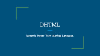 DHTML
Dynamic Hyper Text Markup Language.
 